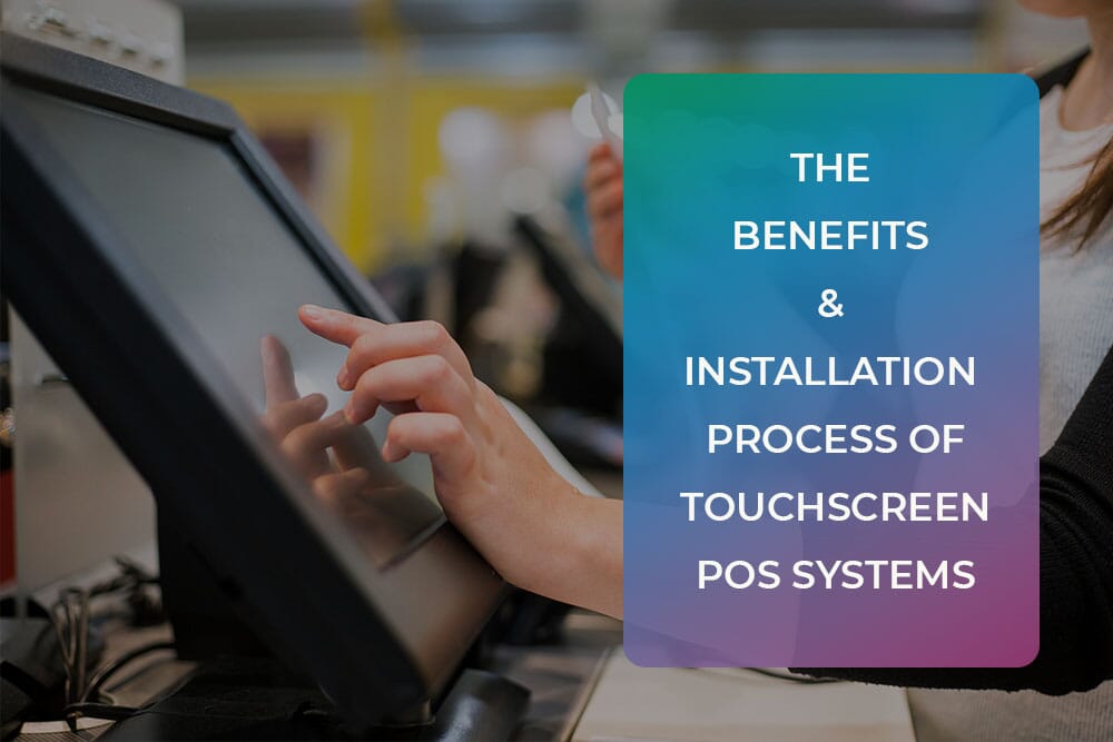The Benefits & Installation Process of Touchscreen POS Systems